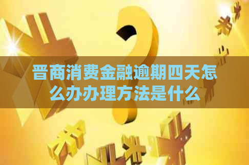 晋商消费金融逾期四天怎么办办理方法是什么