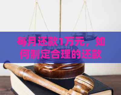 每月还款1万元，如何制定合理的还款计划？