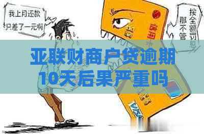 亚联财商户贷逾期10天后果严重吗