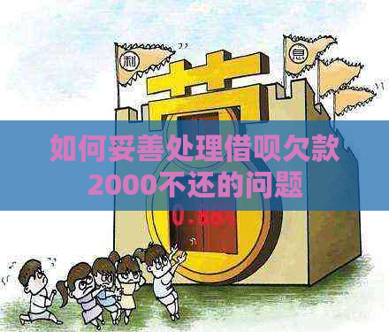 如何妥善处理借呗欠款2000不还的问题