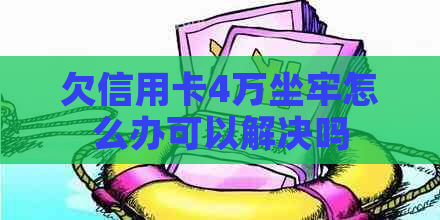 欠信用卡4万坐牢怎么办可以解决吗