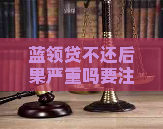 蓝领贷不还后果严重吗要注意哪些问题