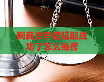 网商贷申请延期成功了怎么操作