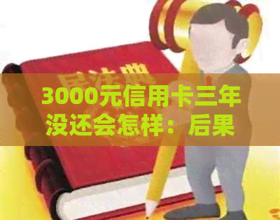 3000元信用卡三年没还会怎样：后果与处理方法