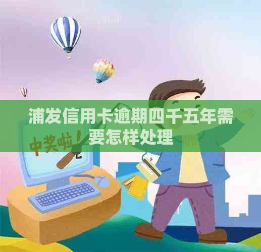 浦发信用卡逾期四千五年需要怎样处理