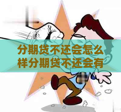 分期贷不还会怎么样分期贷不还会有什么后果