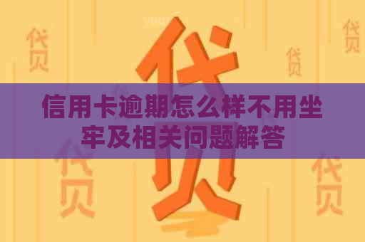 信用卡逾期怎么样不用坐牢及相关问题解答