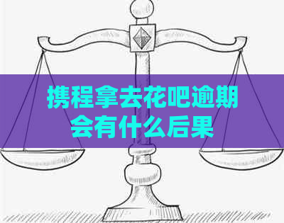 携程拿去花吧逾期会有什么后果