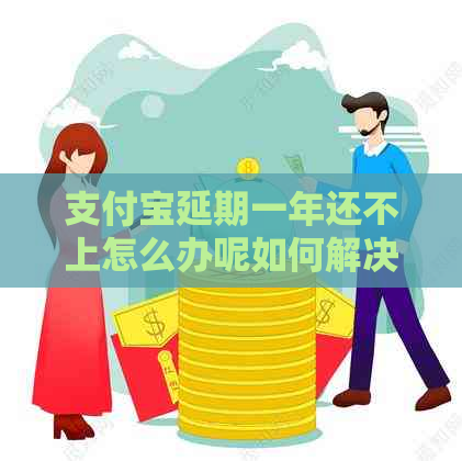 支付宝延期一年还不上怎么办呢如何解决