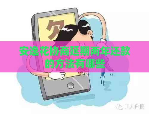 安逸花协商延期两年还款的方法有哪些