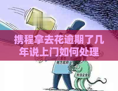 携程拿去花逾期了几年说上门如何处理