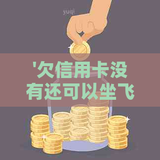 '欠信用卡没有还可以坐飞机吗，有影响吗？'