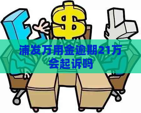 浦发万用金逾期21万会起诉吗