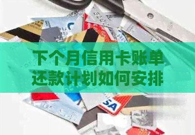 下个月信用卡账单还款计划如何安排？