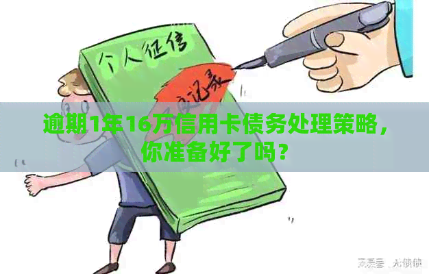 逾期1年16万信用卡债务处理策略，你准备好了吗？