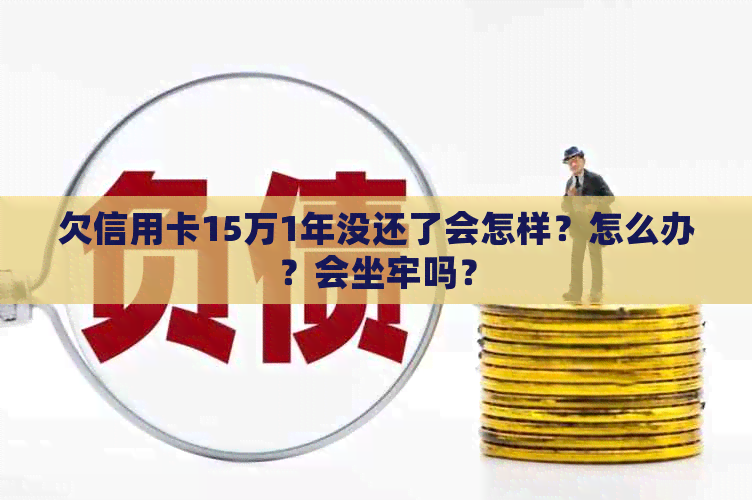 欠信用卡15万1年没还了会怎样？怎么办？会坐牢吗？