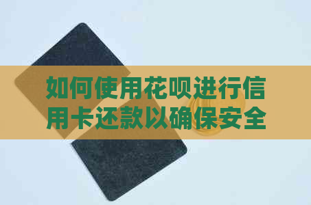 如何使用花呗进行信用卡还款以确保安全与避免逾期