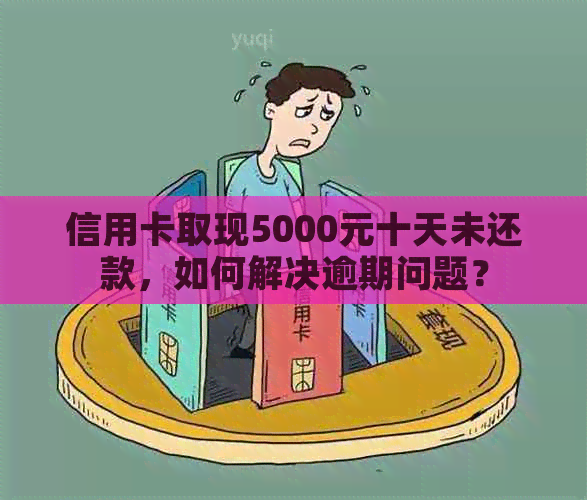 信用卡取现5000元十天未还款，如何解决逾期问题？