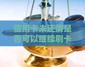 信用卡未还清是否可以继续刷卡？如何解决这个问题？