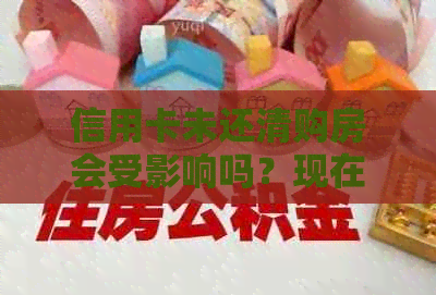 信用卡未还清购房会受影响吗？现在能继续使用吗？还能贷款吗？