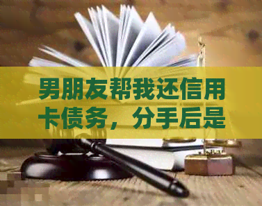 男朋友帮我还信用卡债务，分手后是否需要还款？