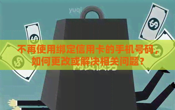 不再使用绑定信用卡的手机号码，如何更改或解决相关问题？