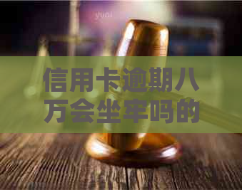 信用卡逾期八万会坐牢吗的后果是什么