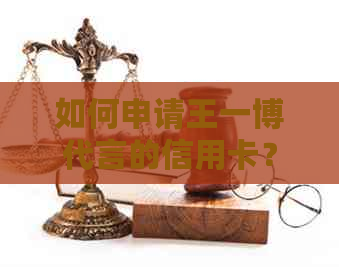 如何申请王一博代言的信用卡？详细步骤和申请条件解析