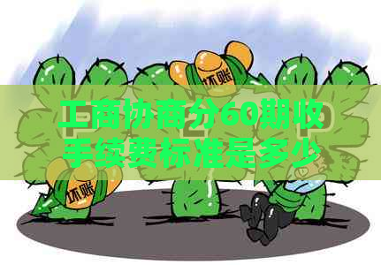 工商协商分60期收手续费标准是多少