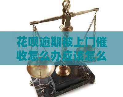 花呗逾期被上门怎么办应该怎么处理