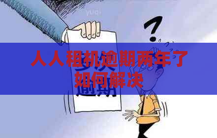 人人租机逾期两年了如何解决