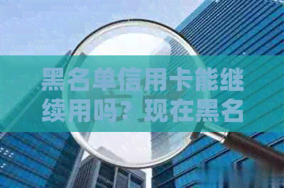 黑名单信用卡能继续用吗？现在黑名单信用卡受影响吗？会不会停掉？