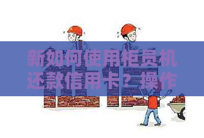 新如何使用柜员机还款信用卡？操作步骤及注意事项全解析