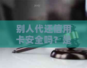 别人代还信用卡安全吗？是否合法？有哪些需要注意的事项？