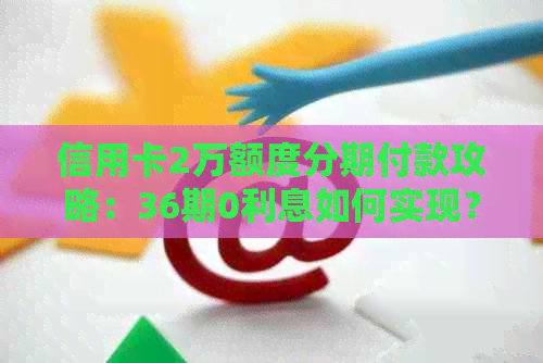 信用卡2万额度分期付款攻略：36期0利息如何实现？详解步骤及注意事项！