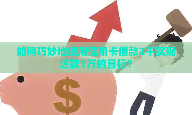 如何巧妙地使用信用卡借款2千实现还款1万的目标？