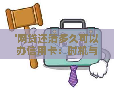 '网贷还清多久可以办信用卡：时机与申请条件'