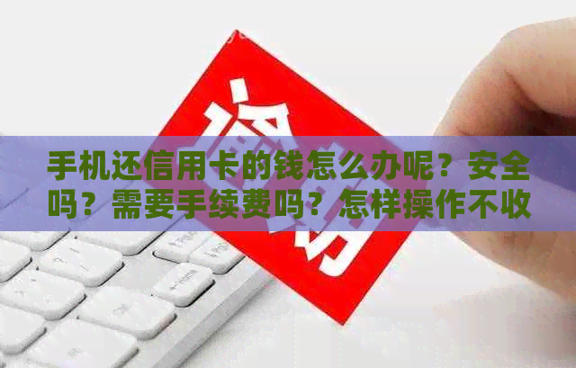 手机还信用卡的钱怎么办呢？安全吗？需要手续费吗？怎样操作不收手续费？