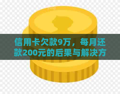 信用卡欠款9万，每月还款200元的后果与解决方案，是否会面临警察调查？