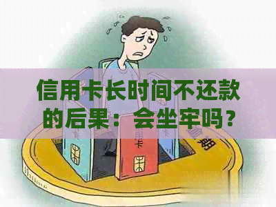 信用卡长时间不还款的后果：会坐牢吗？