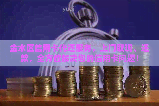 金水区信用卡代还服务，上门取现、还款，全方位解决您的信用卡问题！