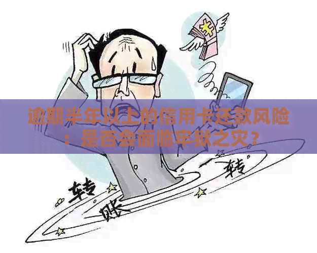 逾期半年以上的信用卡还款风险：是否会面临牢狱之灾？