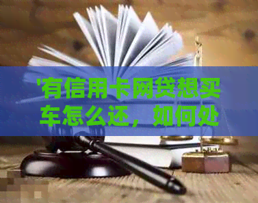 '有信用卡网贷想买车怎么还，如何处理信用卡和网贷购车还款问题'