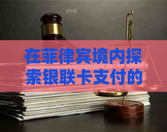 在菲律宾境内探索银联卡支付的便捷性与限制