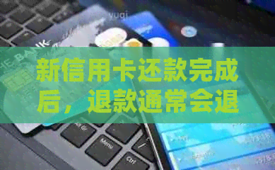 新信用卡还款完成后，退款通常会退至你的原支付账户