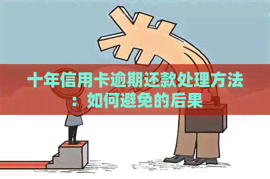 十年信用卡逾期还款处理方法：如何避免的后果