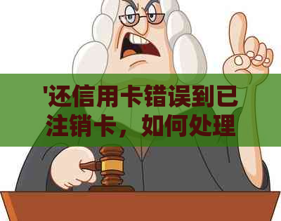 '还信用卡错误到已注销卡，如何处理？'