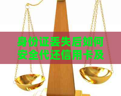 身份证丢失后如何安全代还信用卡及其他金融业务？全面解决用户疑问