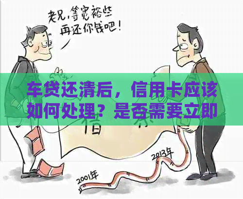 车贷还清后，信用卡应该如何处理？是否需要立即注销？