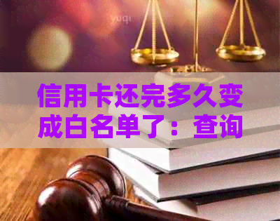 信用卡还完多久变成白名单了：查询与恢复信用及取款时间解答